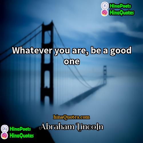 Abraham Lincoln Quotes | Whatever you are, be a good one.

